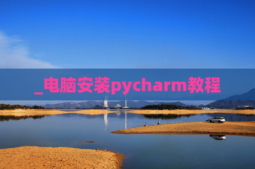 _电脑安装pycharm教程 _电脑安装pycharm教程